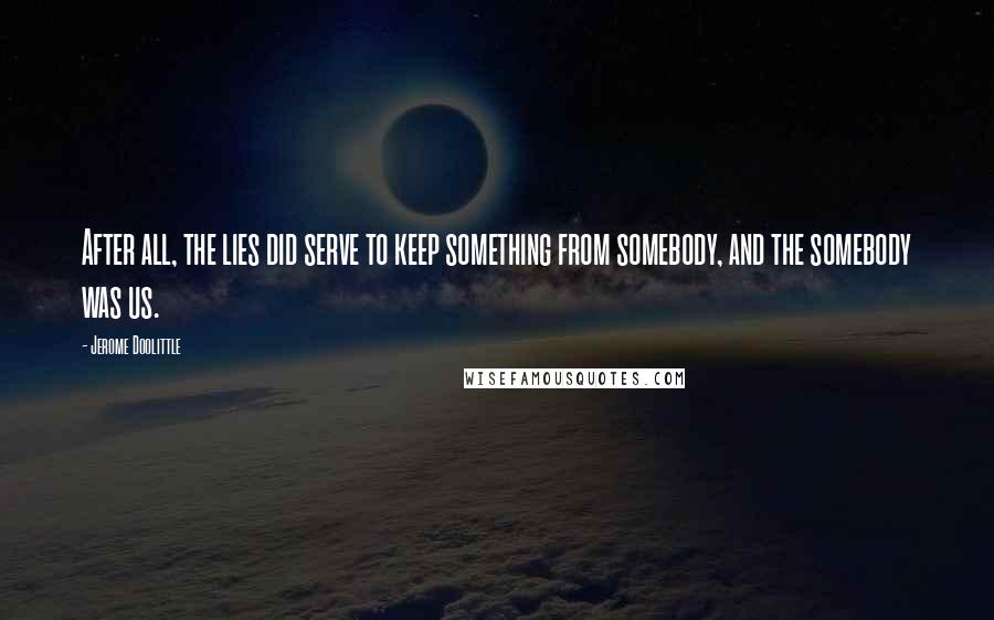 Jerome Doolittle Quotes: After all, the lies did serve to keep something from somebody, and the somebody was us.