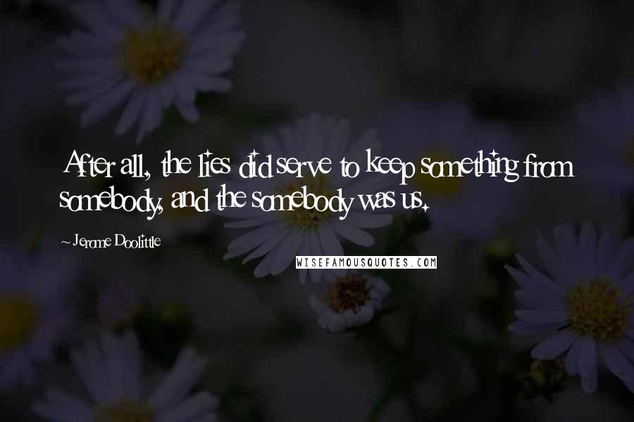 Jerome Doolittle Quotes: After all, the lies did serve to keep something from somebody, and the somebody was us.