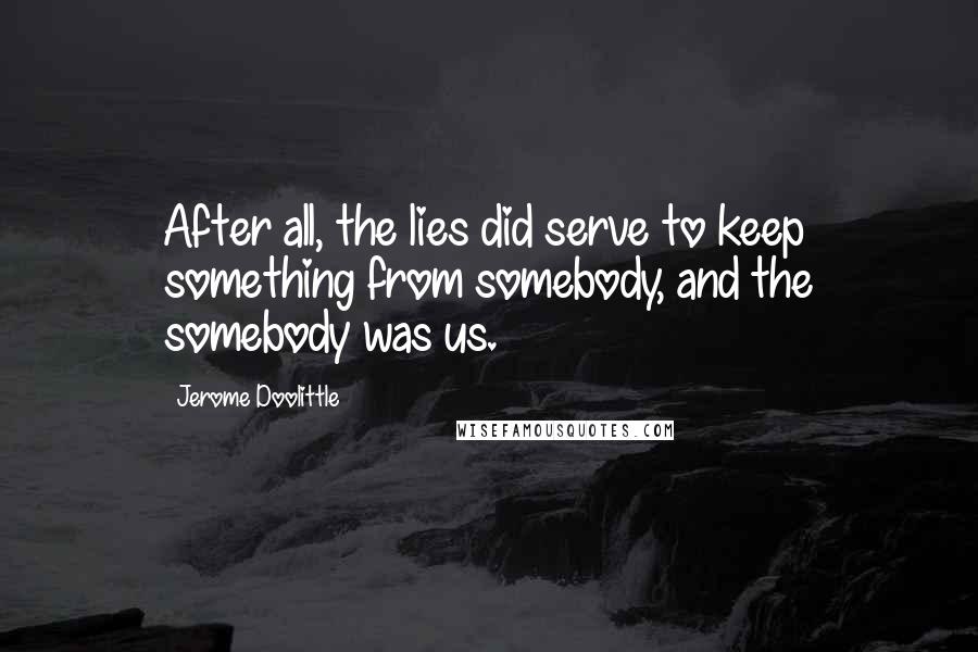 Jerome Doolittle Quotes: After all, the lies did serve to keep something from somebody, and the somebody was us.