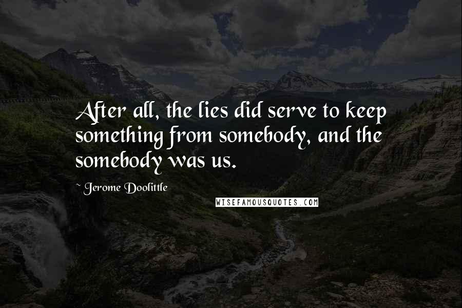 Jerome Doolittle Quotes: After all, the lies did serve to keep something from somebody, and the somebody was us.