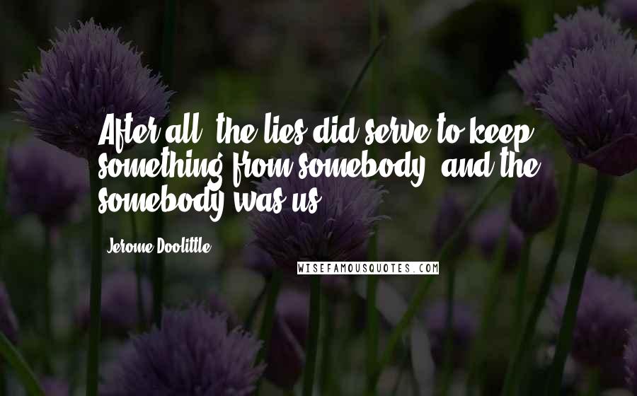 Jerome Doolittle Quotes: After all, the lies did serve to keep something from somebody, and the somebody was us.