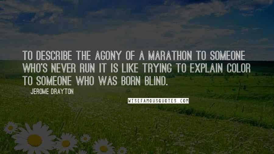 Jerome Drayton Quotes: To describe the agony of a marathon to someone who's never run it is like trying to explain color to someone who was born blind.