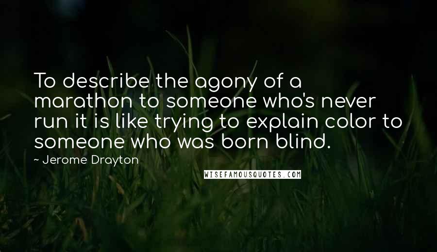 Jerome Drayton Quotes: To describe the agony of a marathon to someone who's never run it is like trying to explain color to someone who was born blind.