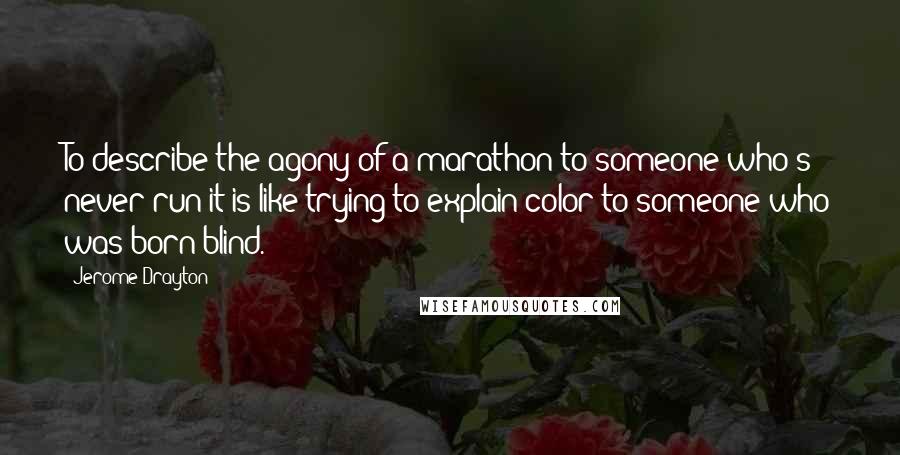 Jerome Drayton Quotes: To describe the agony of a marathon to someone who's never run it is like trying to explain color to someone who was born blind.