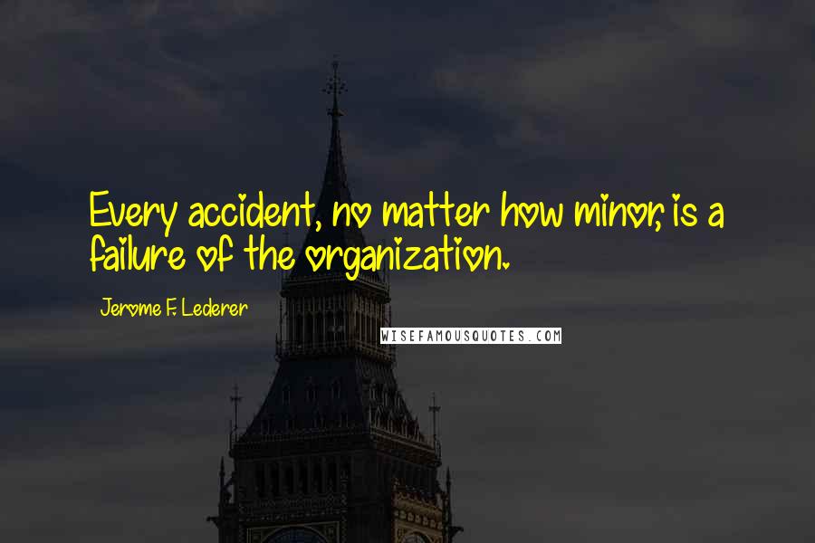 Jerome F. Lederer Quotes: Every accident, no matter how minor, is a failure of the organization.