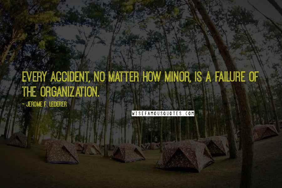 Jerome F. Lederer Quotes: Every accident, no matter how minor, is a failure of the organization.