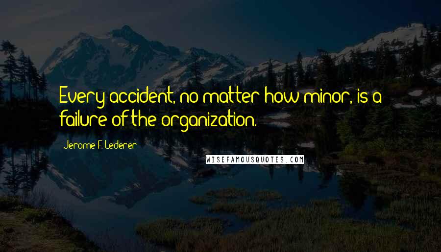 Jerome F. Lederer Quotes: Every accident, no matter how minor, is a failure of the organization.