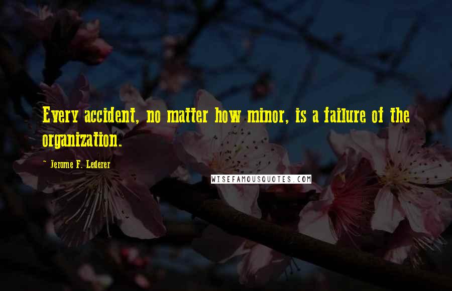 Jerome F. Lederer Quotes: Every accident, no matter how minor, is a failure of the organization.