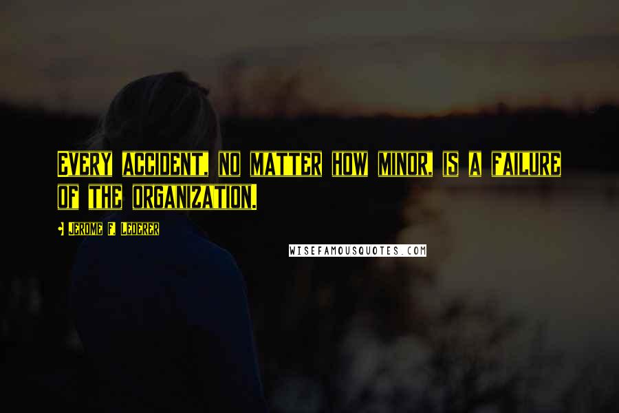 Jerome F. Lederer Quotes: Every accident, no matter how minor, is a failure of the organization.