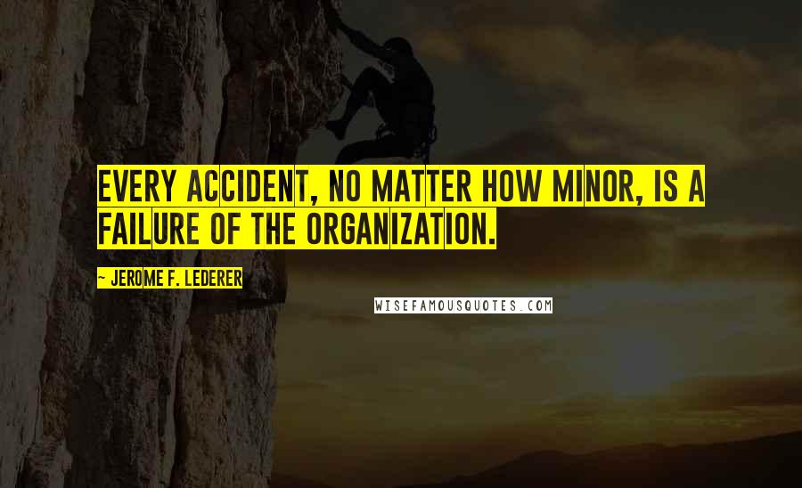 Jerome F. Lederer Quotes: Every accident, no matter how minor, is a failure of the organization.