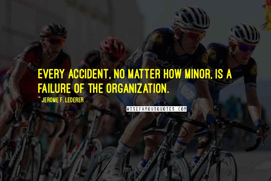 Jerome F. Lederer Quotes: Every accident, no matter how minor, is a failure of the organization.