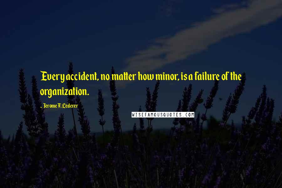 Jerome F. Lederer Quotes: Every accident, no matter how minor, is a failure of the organization.