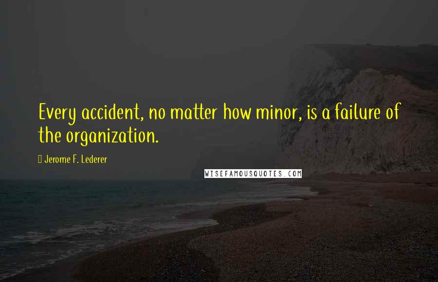 Jerome F. Lederer Quotes: Every accident, no matter how minor, is a failure of the organization.