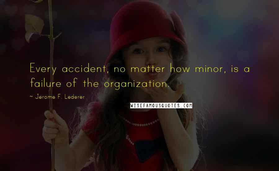 Jerome F. Lederer Quotes: Every accident, no matter how minor, is a failure of the organization.