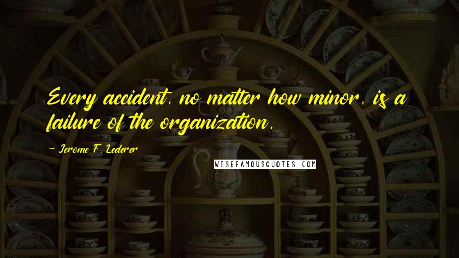 Jerome F. Lederer Quotes: Every accident, no matter how minor, is a failure of the organization.