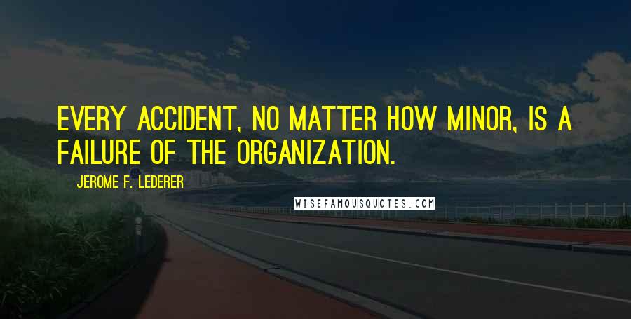 Jerome F. Lederer Quotes: Every accident, no matter how minor, is a failure of the organization.