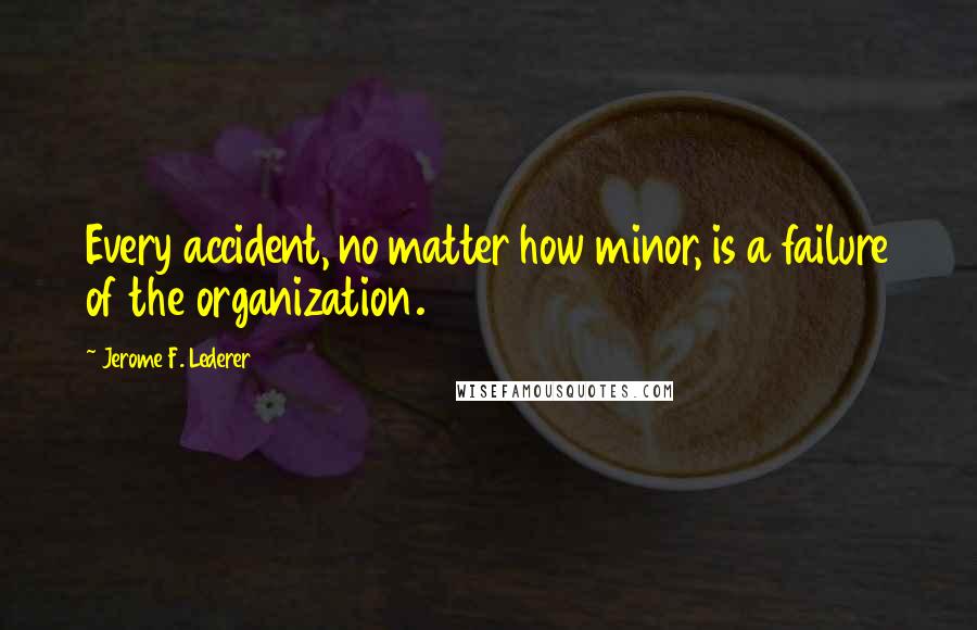 Jerome F. Lederer Quotes: Every accident, no matter how minor, is a failure of the organization.