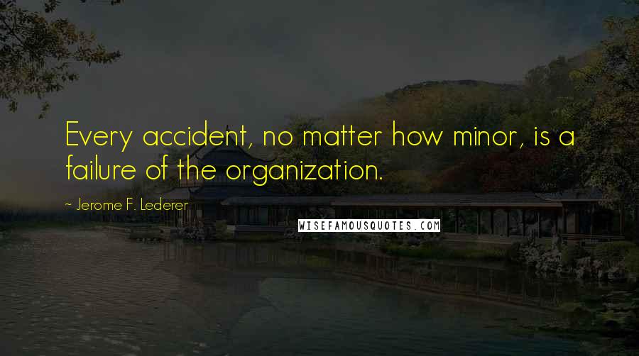 Jerome F. Lederer Quotes: Every accident, no matter how minor, is a failure of the organization.