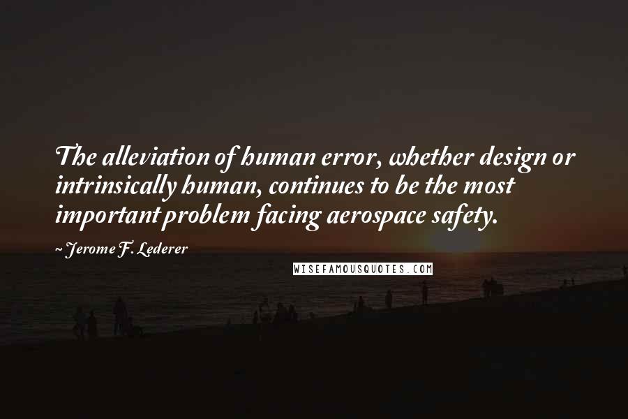 Jerome F. Lederer Quotes: The alleviation of human error, whether design or intrinsically human, continues to be the most important problem facing aerospace safety.