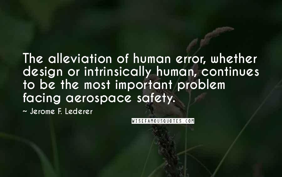 Jerome F. Lederer Quotes: The alleviation of human error, whether design or intrinsically human, continues to be the most important problem facing aerospace safety.