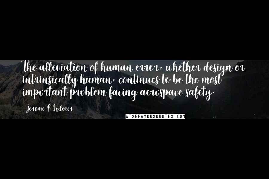 Jerome F. Lederer Quotes: The alleviation of human error, whether design or intrinsically human, continues to be the most important problem facing aerospace safety.