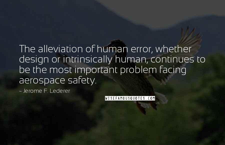 Jerome F. Lederer Quotes: The alleviation of human error, whether design or intrinsically human, continues to be the most important problem facing aerospace safety.