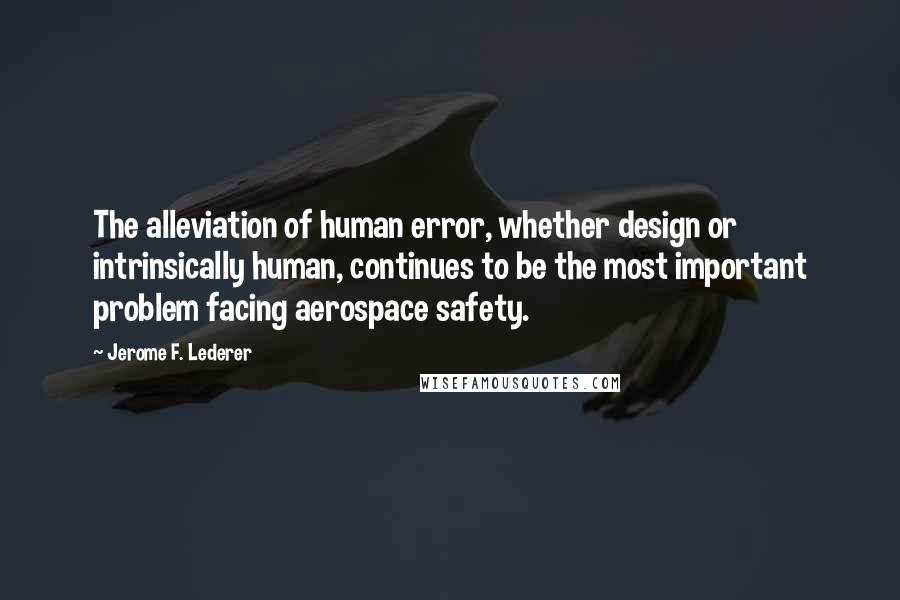 Jerome F. Lederer Quotes: The alleviation of human error, whether design or intrinsically human, continues to be the most important problem facing aerospace safety.