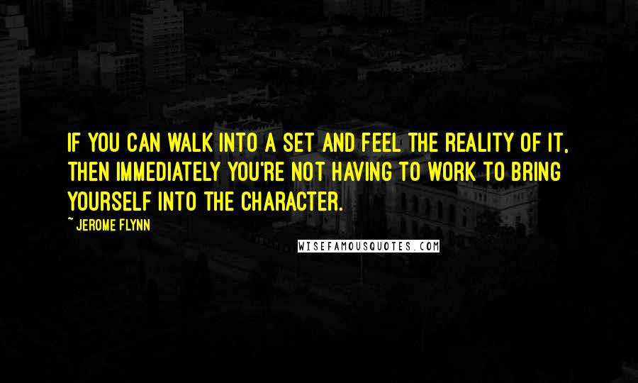 Jerome Flynn Quotes: If you can walk into a set and feel the reality of it, then immediately you're not having to work to bring yourself into the character.