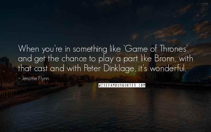 Jerome Flynn Quotes: When you're in something like 'Game of Thrones' and get the chance to play a part like Bronn, with that cast and with Peter Dinklage, it's wonderful.