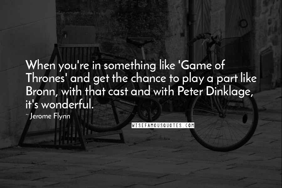 Jerome Flynn Quotes: When you're in something like 'Game of Thrones' and get the chance to play a part like Bronn, with that cast and with Peter Dinklage, it's wonderful.