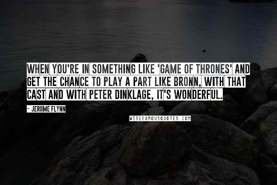 Jerome Flynn Quotes: When you're in something like 'Game of Thrones' and get the chance to play a part like Bronn, with that cast and with Peter Dinklage, it's wonderful.