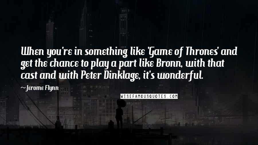 Jerome Flynn Quotes: When you're in something like 'Game of Thrones' and get the chance to play a part like Bronn, with that cast and with Peter Dinklage, it's wonderful.