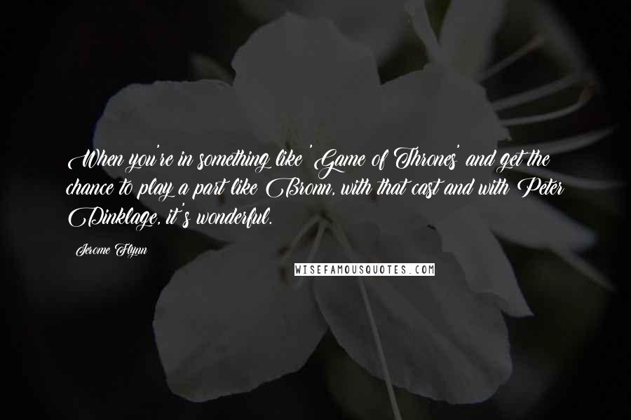 Jerome Flynn Quotes: When you're in something like 'Game of Thrones' and get the chance to play a part like Bronn, with that cast and with Peter Dinklage, it's wonderful.
