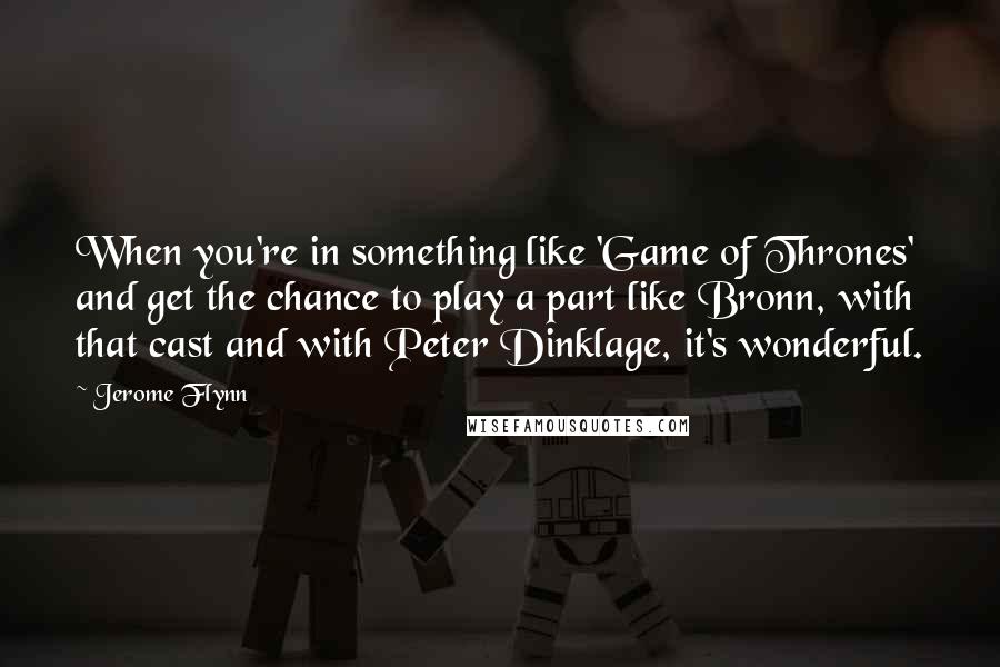 Jerome Flynn Quotes: When you're in something like 'Game of Thrones' and get the chance to play a part like Bronn, with that cast and with Peter Dinklage, it's wonderful.