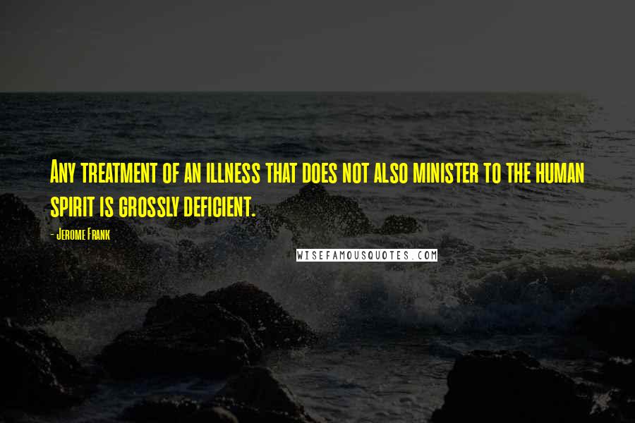 Jerome Frank Quotes: Any treatment of an illness that does not also minister to the human spirit is grossly deficient.