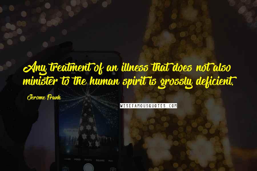 Jerome Frank Quotes: Any treatment of an illness that does not also minister to the human spirit is grossly deficient.