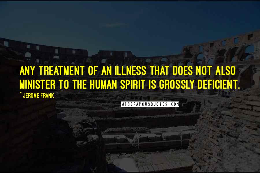 Jerome Frank Quotes: Any treatment of an illness that does not also minister to the human spirit is grossly deficient.