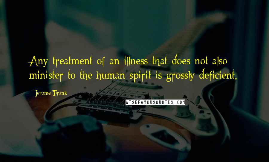 Jerome Frank Quotes: Any treatment of an illness that does not also minister to the human spirit is grossly deficient.