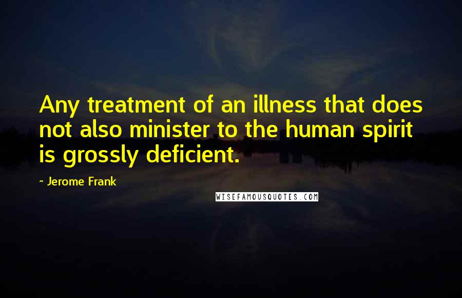 Jerome Frank Quotes: Any treatment of an illness that does not also minister to the human spirit is grossly deficient.