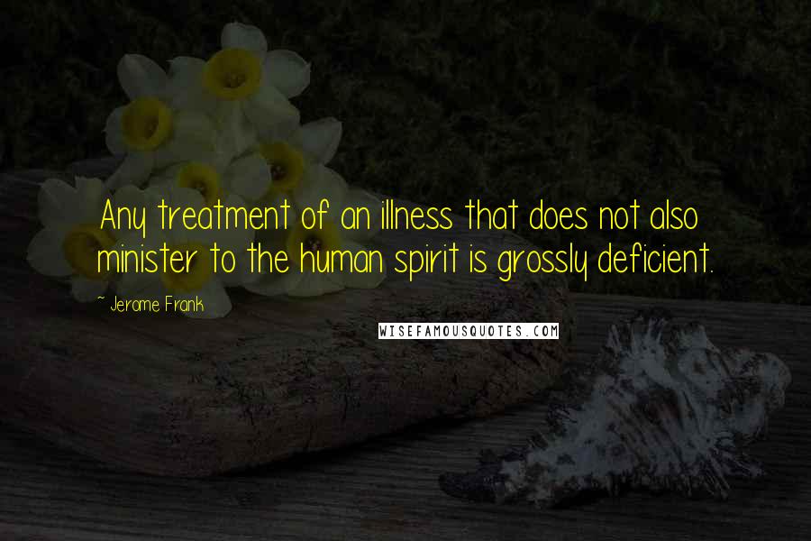 Jerome Frank Quotes: Any treatment of an illness that does not also minister to the human spirit is grossly deficient.