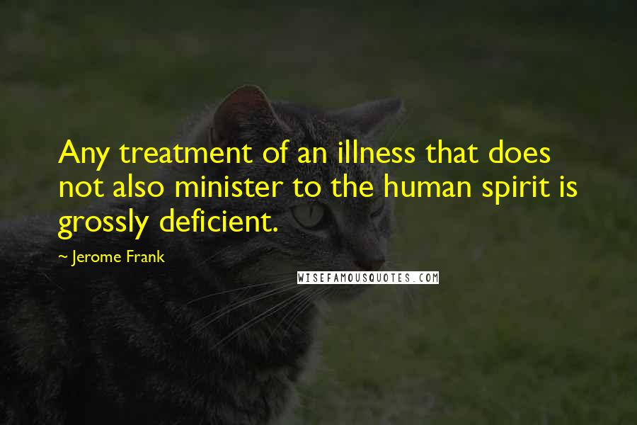 Jerome Frank Quotes: Any treatment of an illness that does not also minister to the human spirit is grossly deficient.