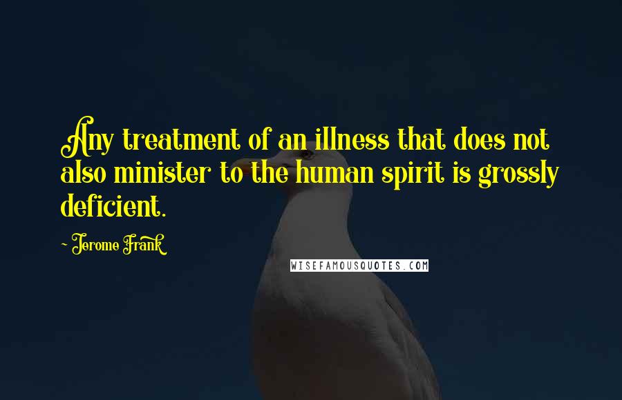 Jerome Frank Quotes: Any treatment of an illness that does not also minister to the human spirit is grossly deficient.