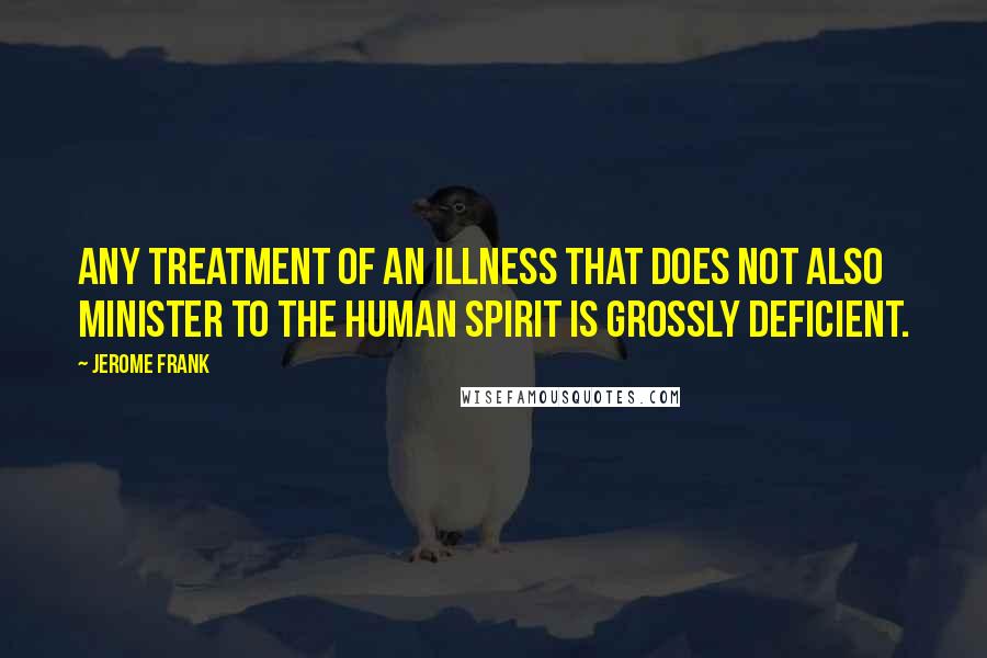 Jerome Frank Quotes: Any treatment of an illness that does not also minister to the human spirit is grossly deficient.