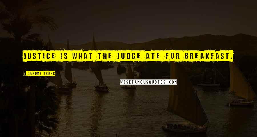 Jerome Frank Quotes: Justice is what the judge ate for breakfast.
