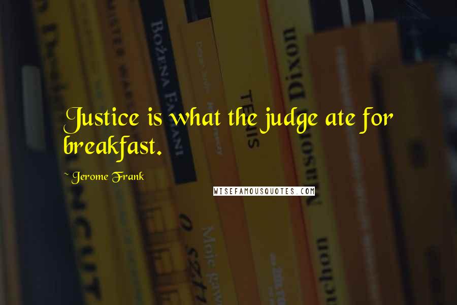 Jerome Frank Quotes: Justice is what the judge ate for breakfast.