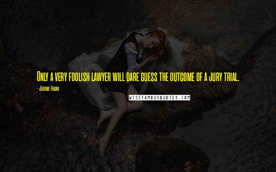 Jerome Frank Quotes: Only a very foolish lawyer will dare guess the outcome of a jury trial.