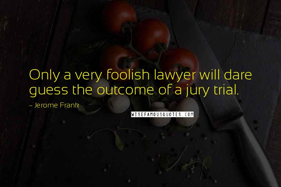 Jerome Frank Quotes: Only a very foolish lawyer will dare guess the outcome of a jury trial.