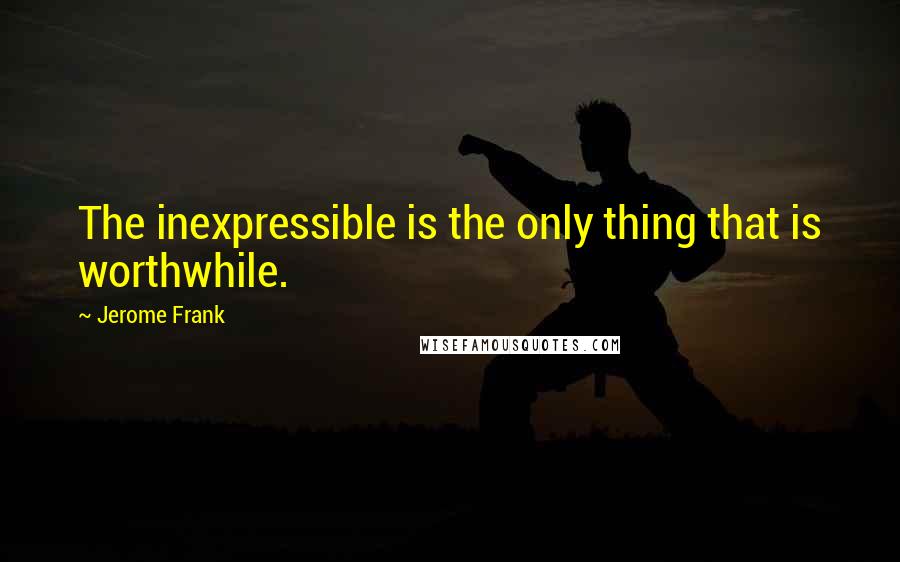 Jerome Frank Quotes: The inexpressible is the only thing that is worthwhile.