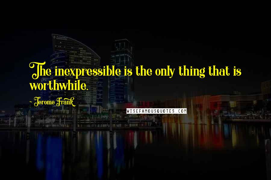 Jerome Frank Quotes: The inexpressible is the only thing that is worthwhile.