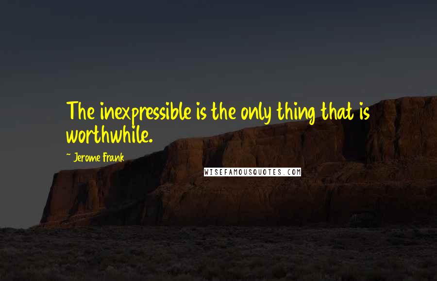 Jerome Frank Quotes: The inexpressible is the only thing that is worthwhile.